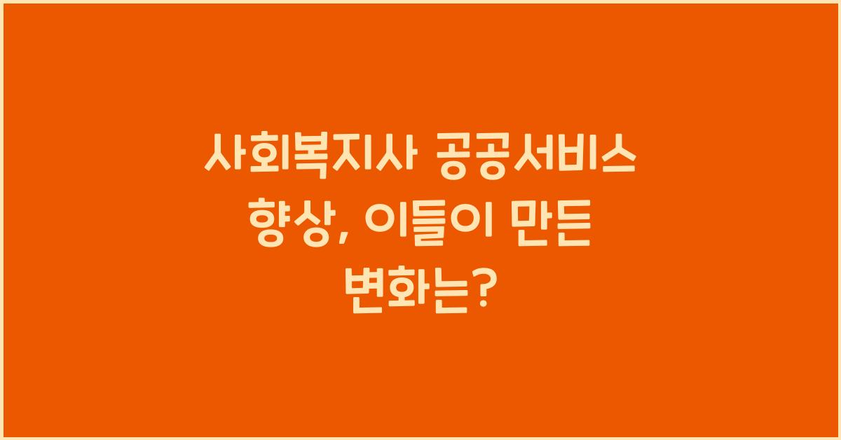 사회복지사 공공서비스 향상: 공공서비스를 향상시키는 사회복지사의 역할
