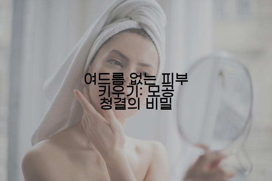 여드름 없는 피부 키우기: 모공 청결의 비밀