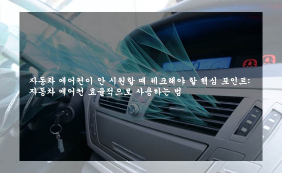 자동차 에어컨이 안 시원할 때 체크해야 할 핵심 포인트: 자동차 에어컨 효율적으로 사용하는 법