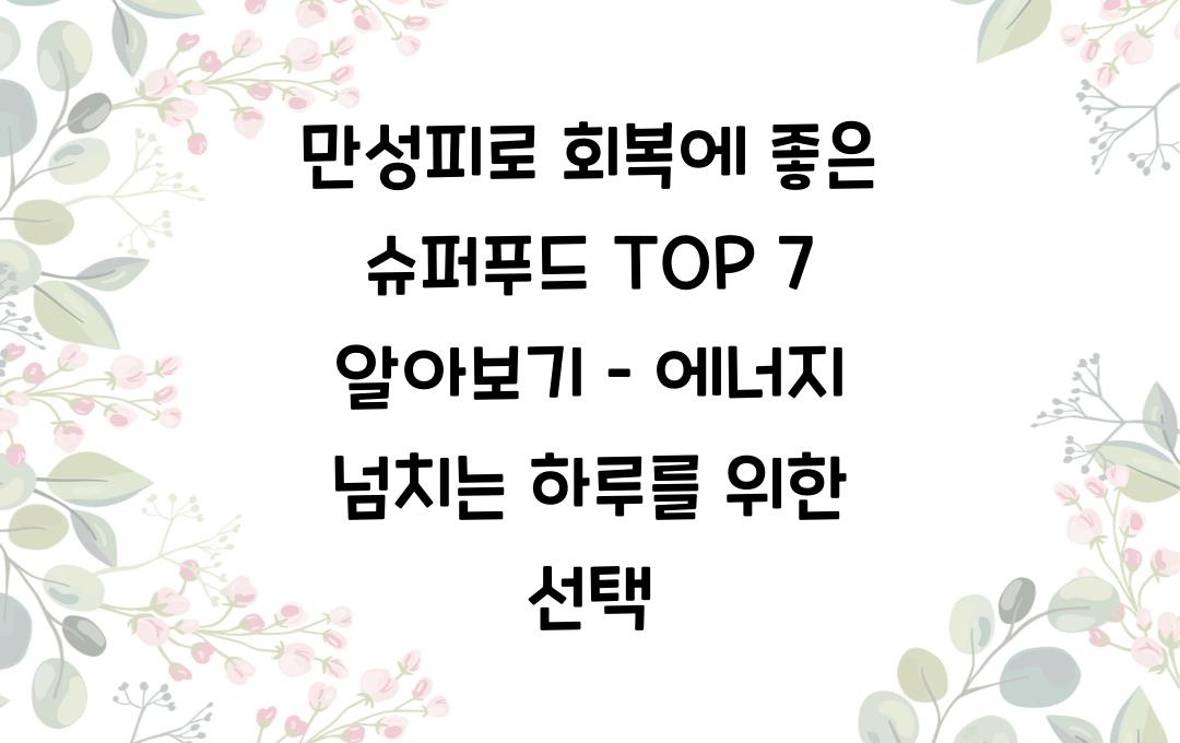 만성피로 회복에 좋은 슈퍼푸드 TOP 7 알아보기