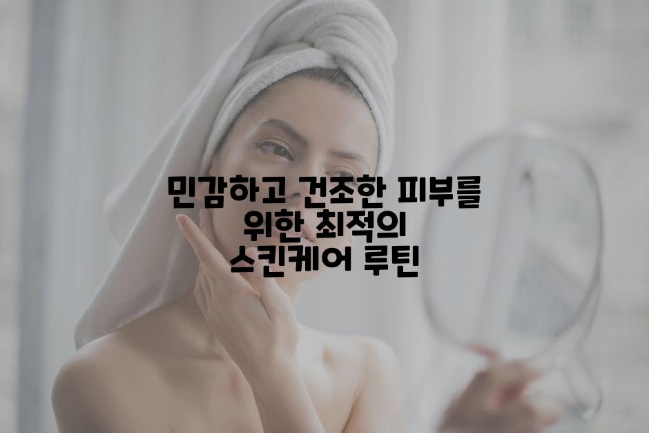 민감하고 건조한 피부를 위한 최적의 스킨케어 루틴
