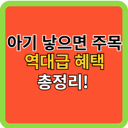 아기 낳으면 주목! 역대급 혜택 총정리!