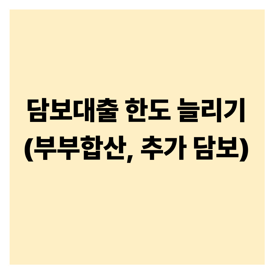 담보대출 한도 늘리는 방법: 부부합산·추가 담보 활용 전략