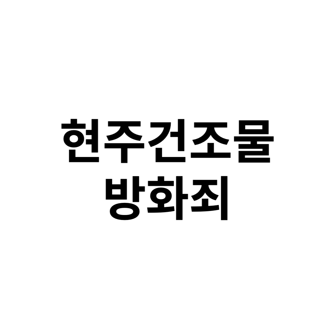 현주건조물방화 처벌과 처벌기준 그리고 예방