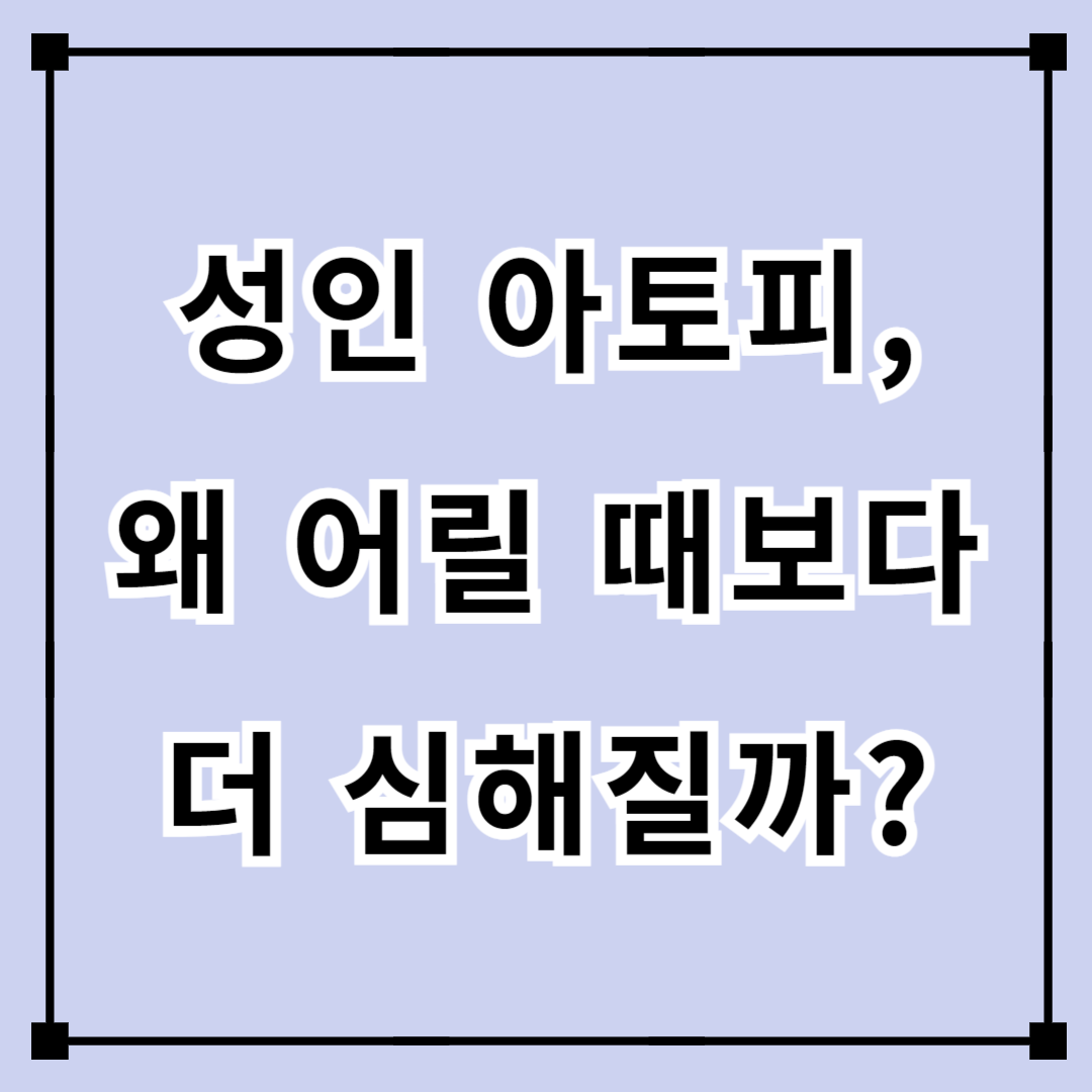 성인 아토피, 왜 어릴 때보다 더 심해질까?