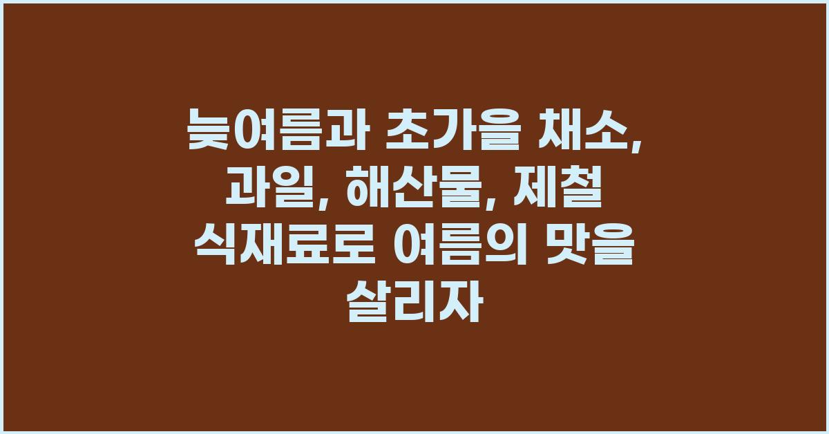 늦여름과 초가을 채소, 과일, 해산물: 제철 식재료 소개 및 활용