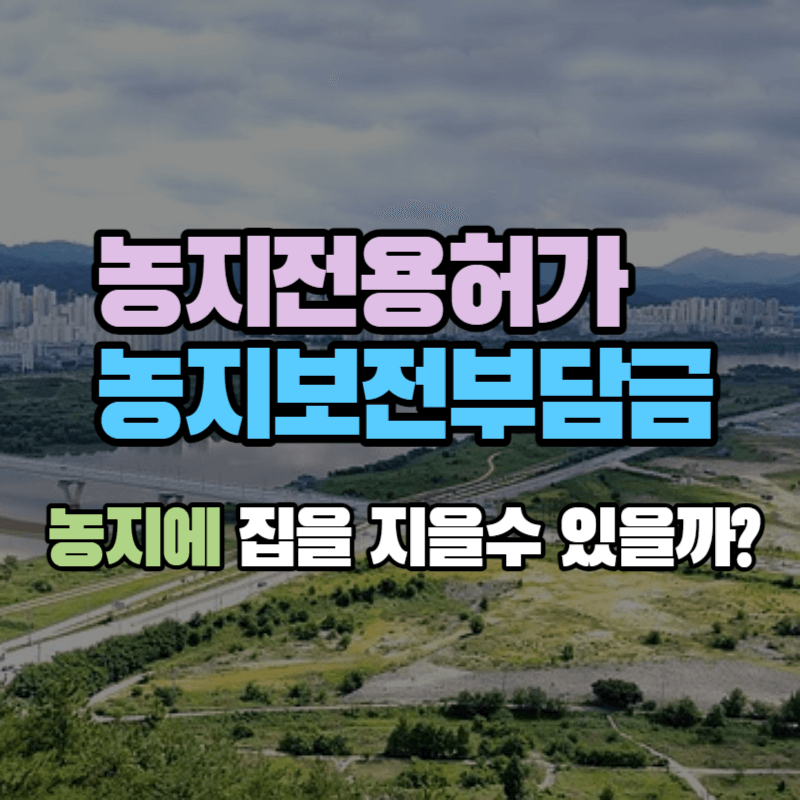농지에 집을 지으려면?: 농지전용허가 및 농지보전부담금
