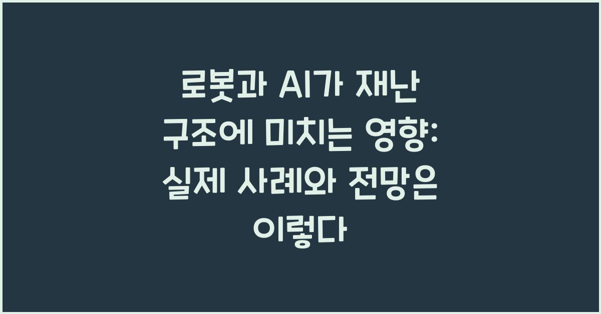 로봇과 AI가 재난 구조에 미치는 영향: 실제 사례와 전망