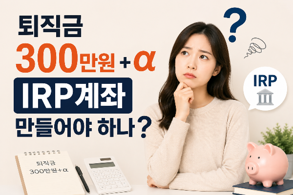 소액퇴직금으로 IRP계좌 만들어야 하나 고민중인 사람