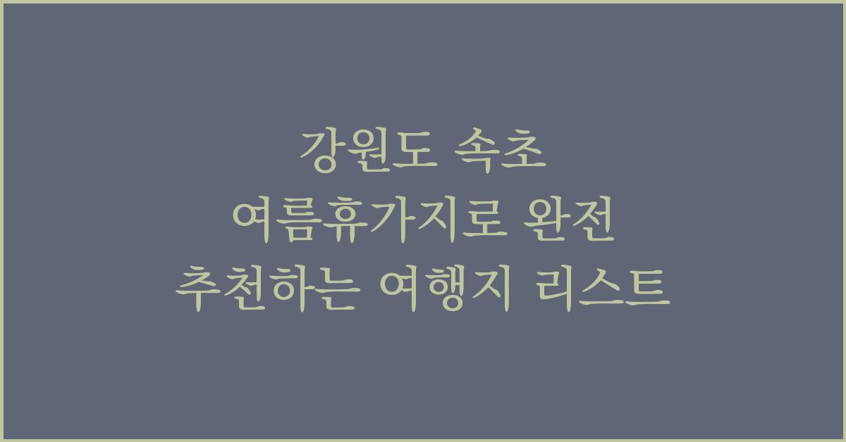 강원도 속초 여름휴가지로 완전 추천하는 여행지 리스트