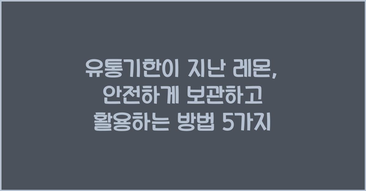 유통기한이 지난 레몬, 안전하게 보관하고 활용하는 방법
