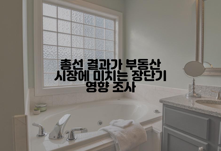 총선 결과가 부동산 시장에 미치는 장단기 영향 조사