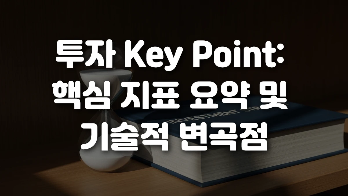 투자 Key Point 핵심 지표 요약 및 기술적 변곡점