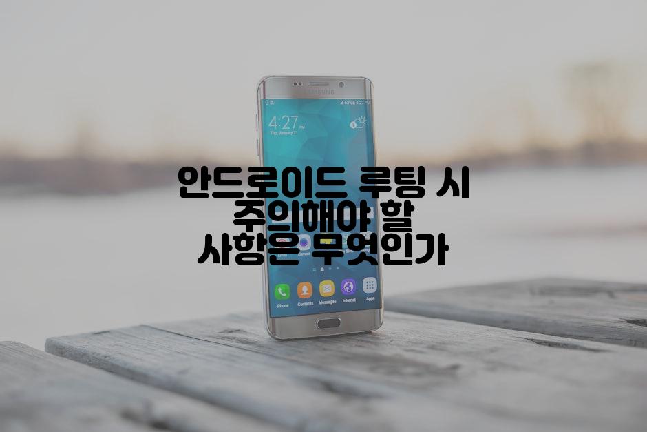 안드로이드 루팅 시 주의해야 할 사항은 무엇인가