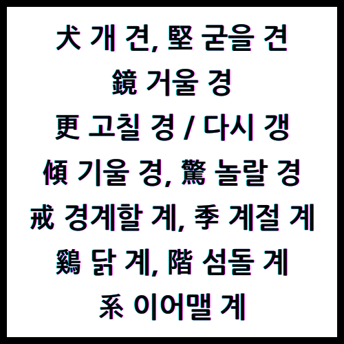 犬 개 견, 堅 굳을 견, 鏡 거울 경, 更 고칠 경 / 다시 갱, 傾 기울 경, 驚 놀랄 경, 戒 경계할 계, 季 계절 계, 鷄 닭 계, 階 섬돌 계, 系 이어맬 계, 한자4급