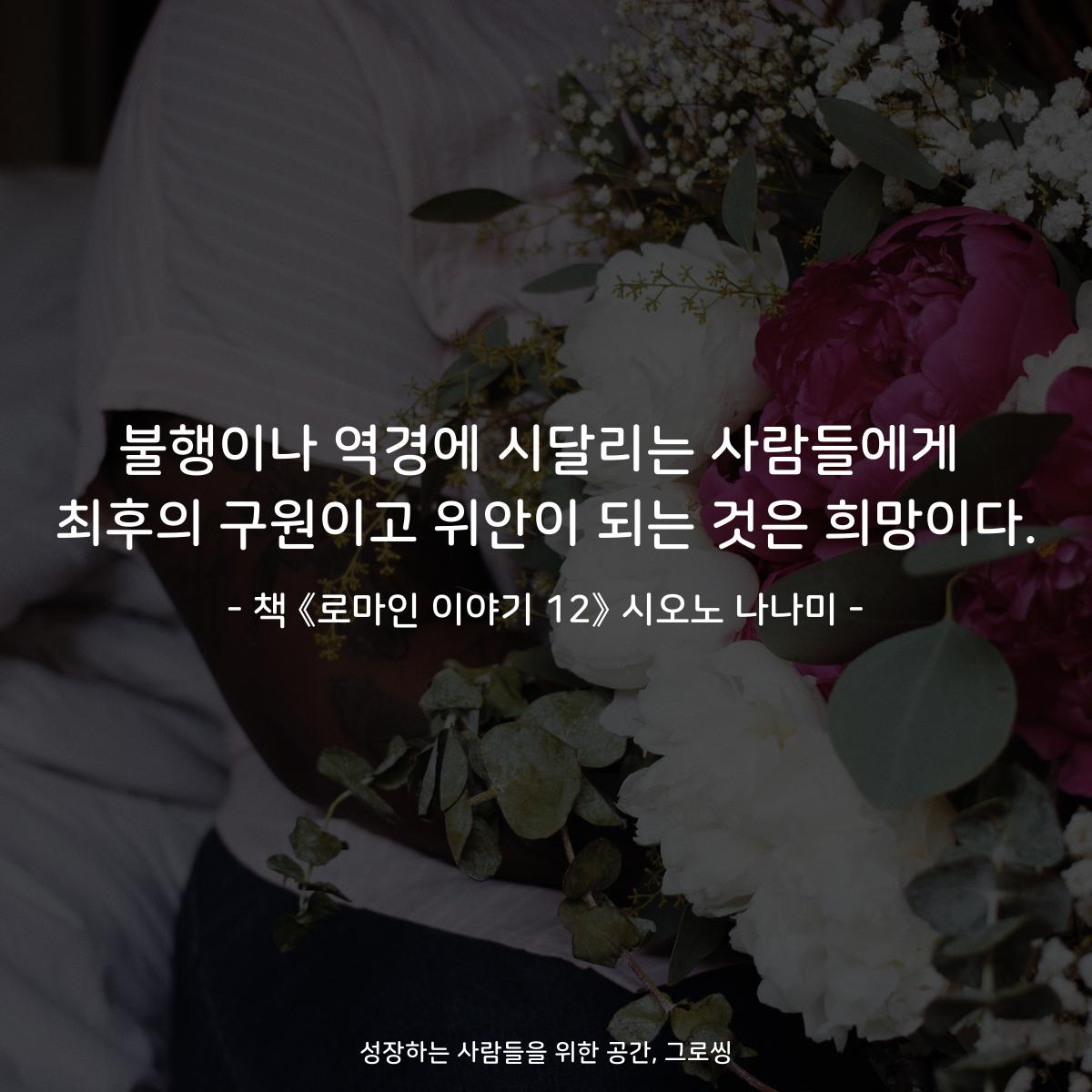 불행이나 역경에 시달리는 사람들에게
최후의 구원이고 위안이 되는 것은 희망이다.