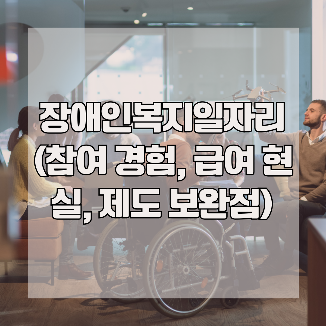 장애인복지일자리 (참여 경험, 급여 현실, 제도 보완점)