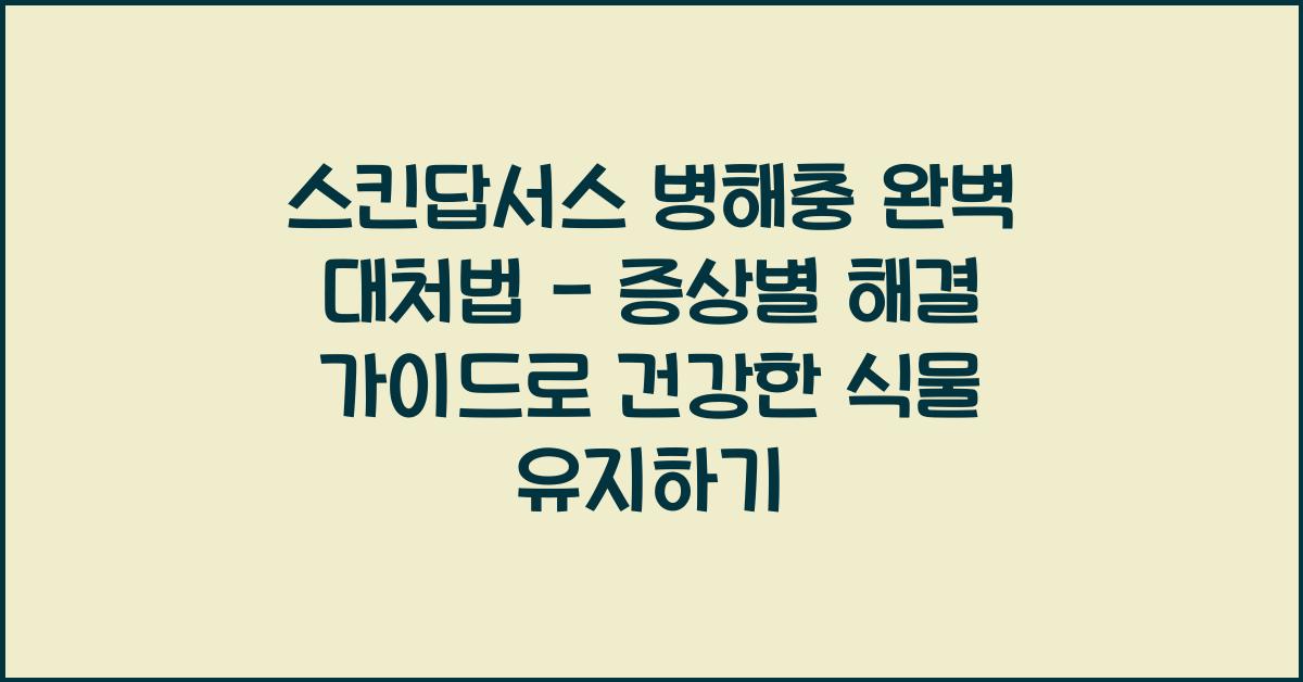 스킨답서스 병해충 완벽 대처법 - 증상별 해결 가이드