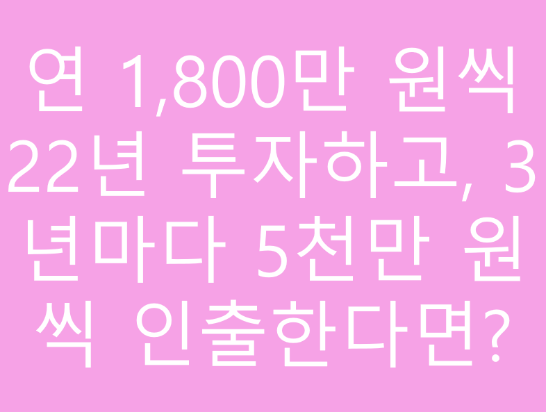 연 1,800만 원씩 22년 투자하고, 3년마다 5천만 원씩 인출한다면?