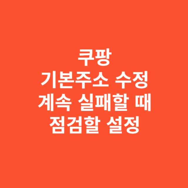 쿠팡 기본주소 수정이 계속 실패할 때 점검할 설정