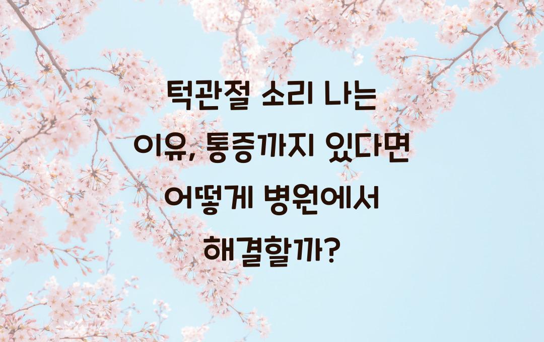 턱관절 소리 나는 이유 - 통증까지 있다면 병원 가야 할까?