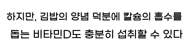  하지만, 김밥의 양념 덕분에 칼슘의 흡수를 돕는 비타민D도 충분히 섭취할 수 있다