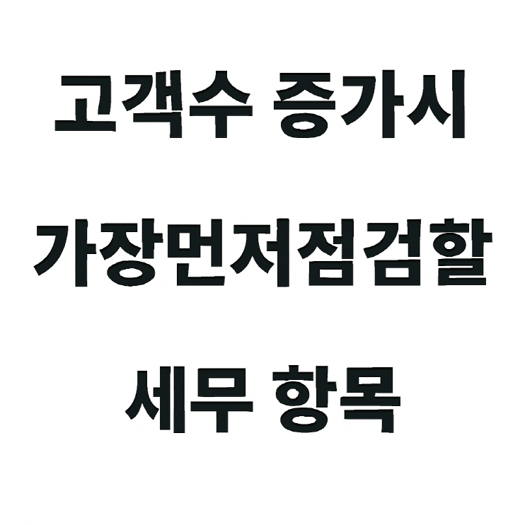 1인 사업자의 고객 수 증가시 가장 먼저 점검해야 할 세무 항목