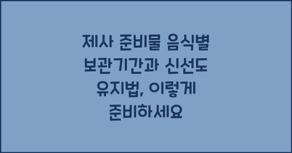 제사 준비물 음식별 보관기간과 신선도 유지법