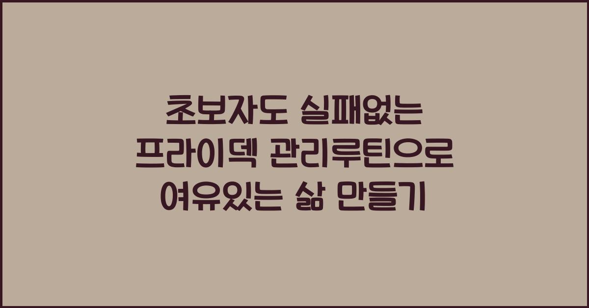 초보자도 실패없는 프라이덱 관리루틴
