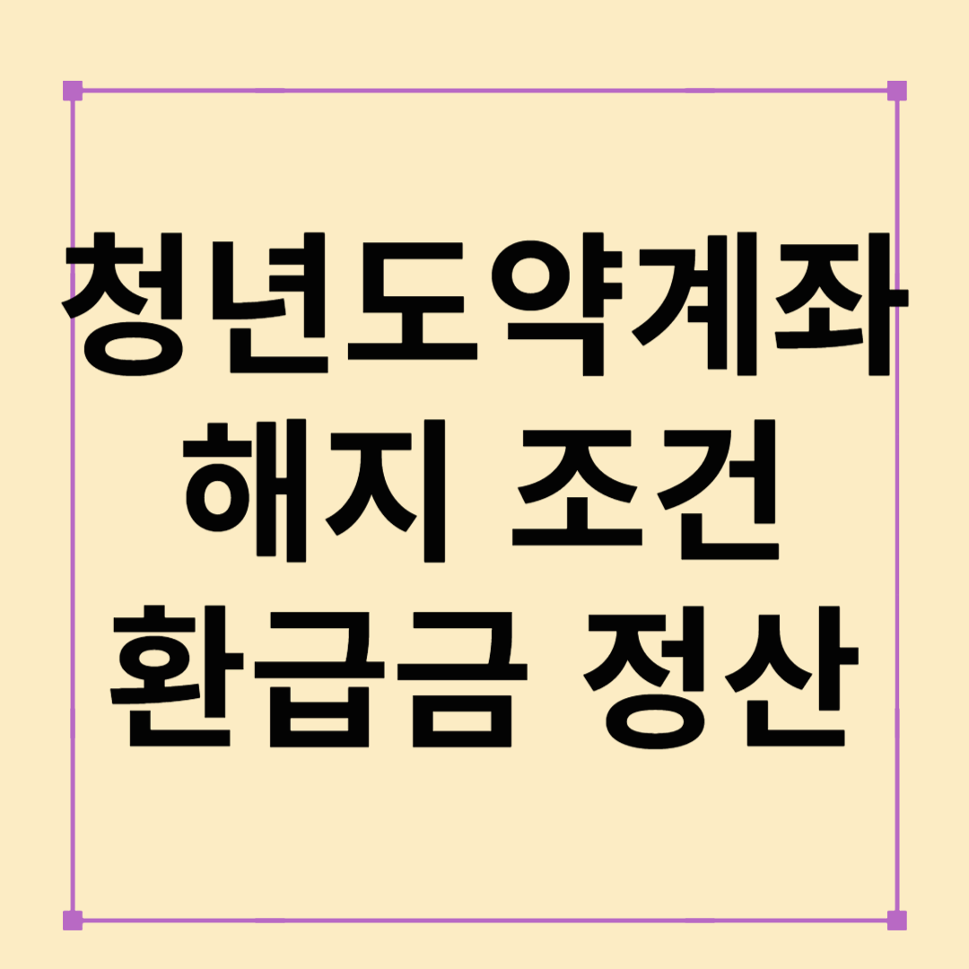 2025 청년도약계좌 해지 조건 및 환급금 정산 방법 총정리