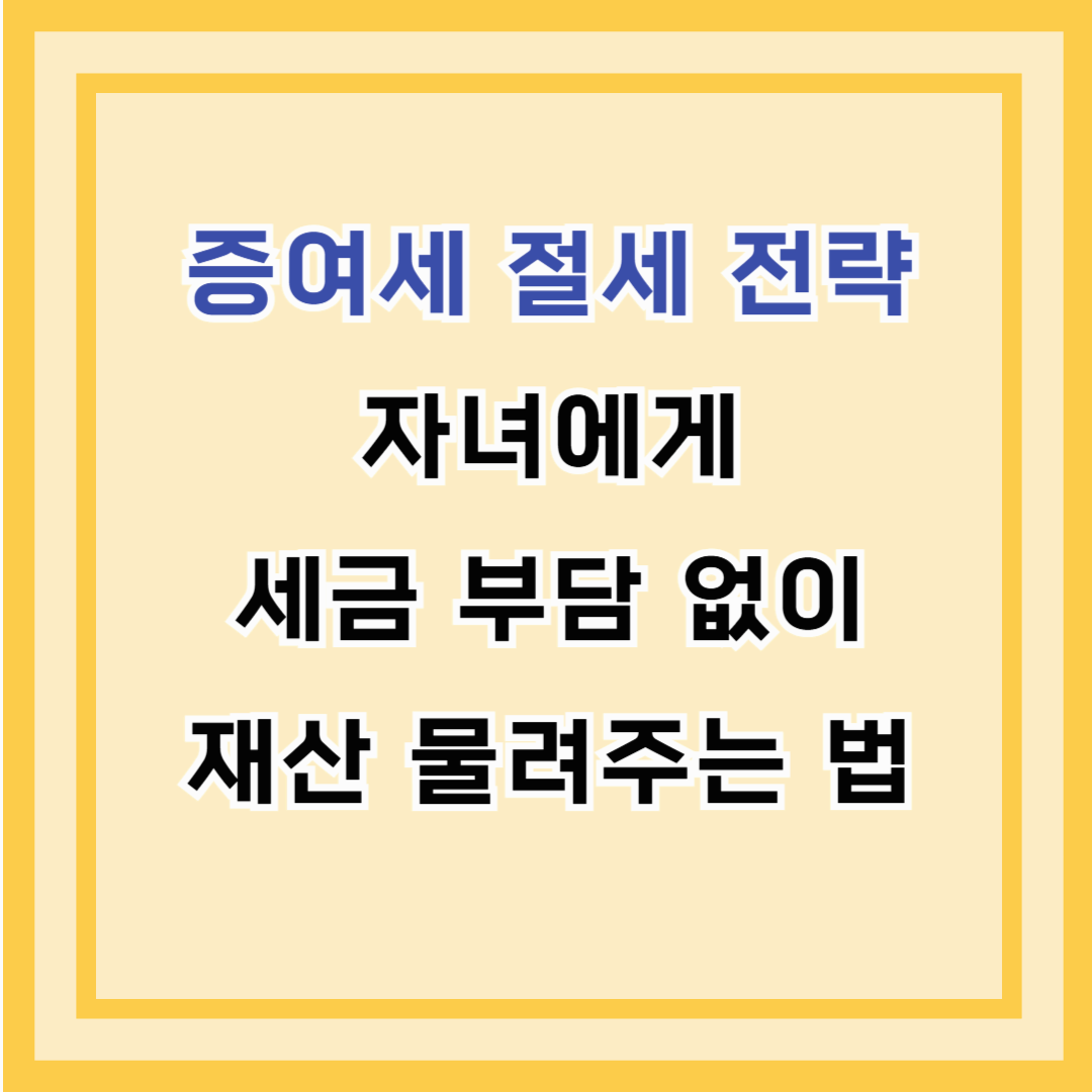 증여세 절세 전략 – 자녀에게 세금 부담 없이 재산 물려주는 법