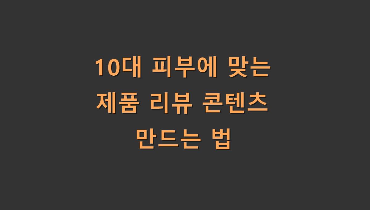 10대 피부에 맞는 제품 리뷰 콘텐츠 만드는 법