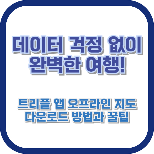 데이터 걱정 없이 완벽한 여행! 트리플 앱 오프라인 지도 다운로드 방법과 꿀팁