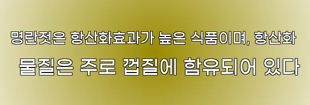 명란젓은 항산화효과가 높은 식품이며, 항산화 물질은 주로 껍질에 함유되어 있다