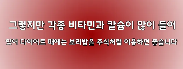  그렇지만 각종 비타민과 칼슘이 많이 들어 있어 다이어트 때에는 보리밥을 주식처럼 이용하면 좋습니다