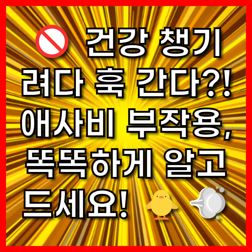 🚫 건강 챙기려다 훅 간다?! 애사비 부작용, 똑똑하게 알고 드세요! 🐥💨