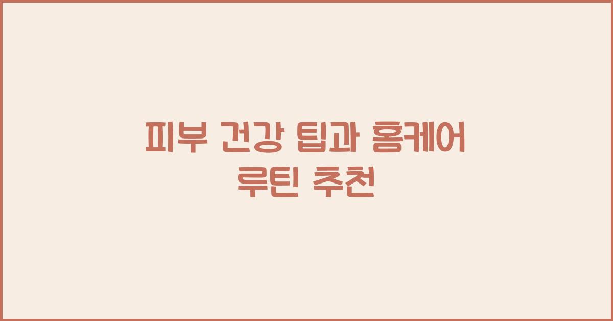 피부 건강 팁, 홈케어 루틴 추천