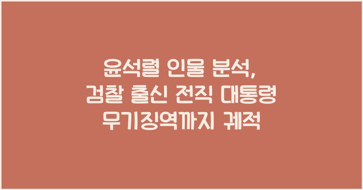 윤석렬 인물 분석: 검찰 출신에서 전직 대통령 무기징역 선고까지의 궤적