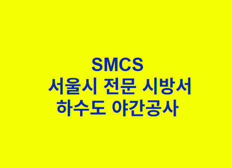 "SMCS
 서울시 전문 시방서
하수도 야간공사 "
