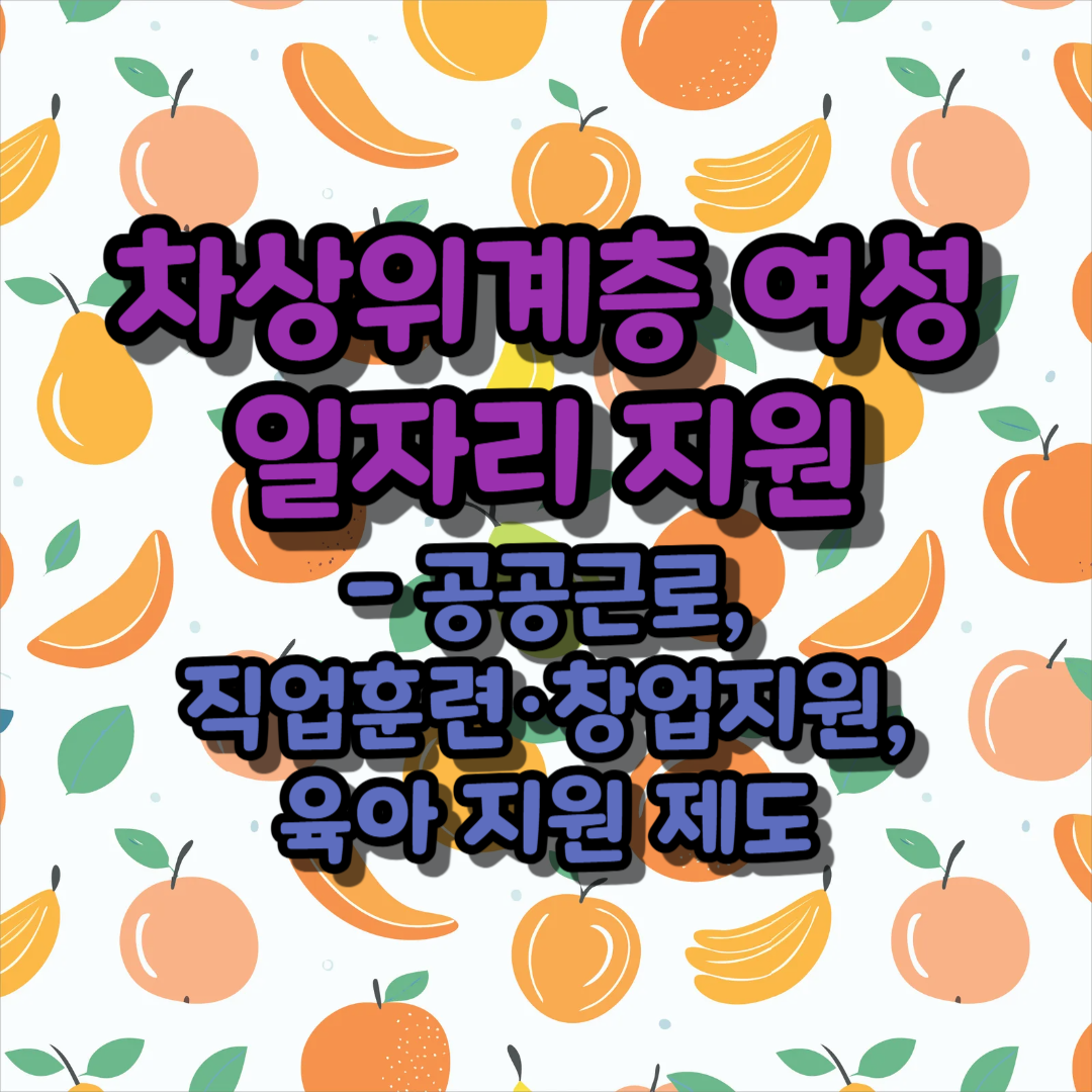 차상위계층 여성 일자리 지원 - 공공근로, 직업훈련·창업지원, 육아 지원 제도