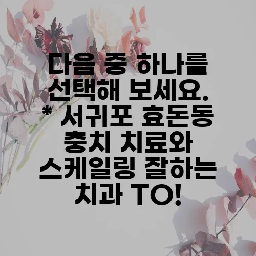 다음 중 하나를 선택해 보세요.

* 서귀포 효돈동 충치 치료와 스케일링 잘하는 치과 TO!