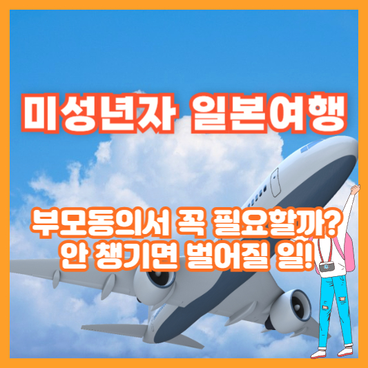 미성년자 일본여행, 부모동의서 꼭 필요할까? 안 챙기면 벌어질 일!