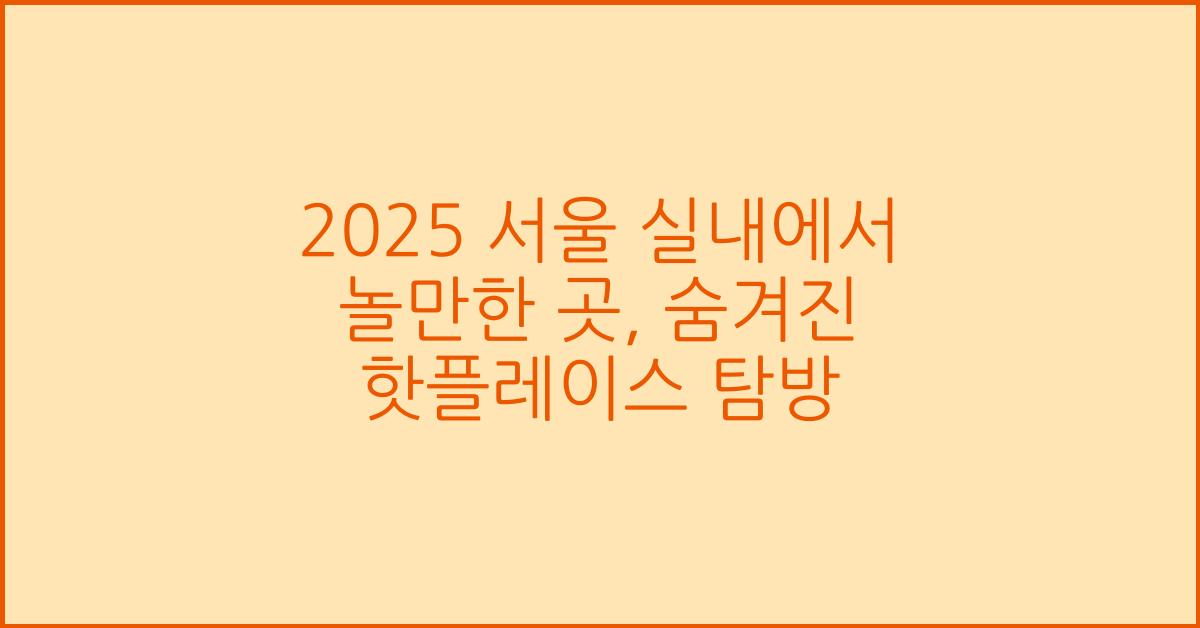 2025 서울 실내에서 놀만한 곳