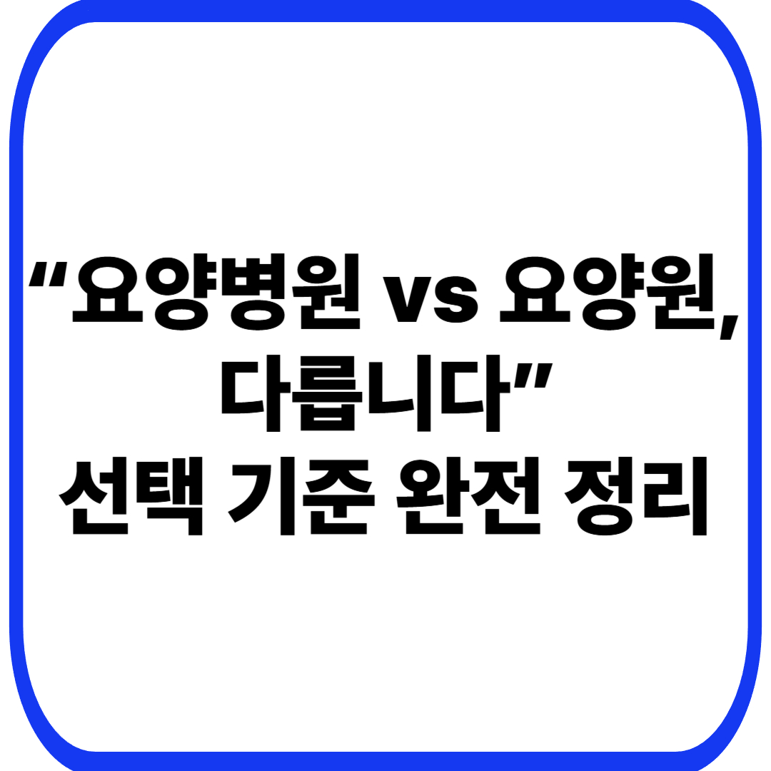 요양병원과 요양원의 차이, 언제 선택해야 할까?