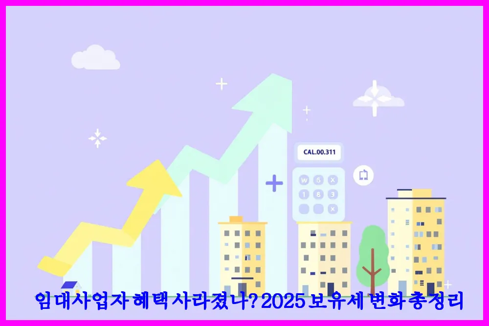 임대사업자 혜택 사라졌나? 2025 보유세 변화 총정리