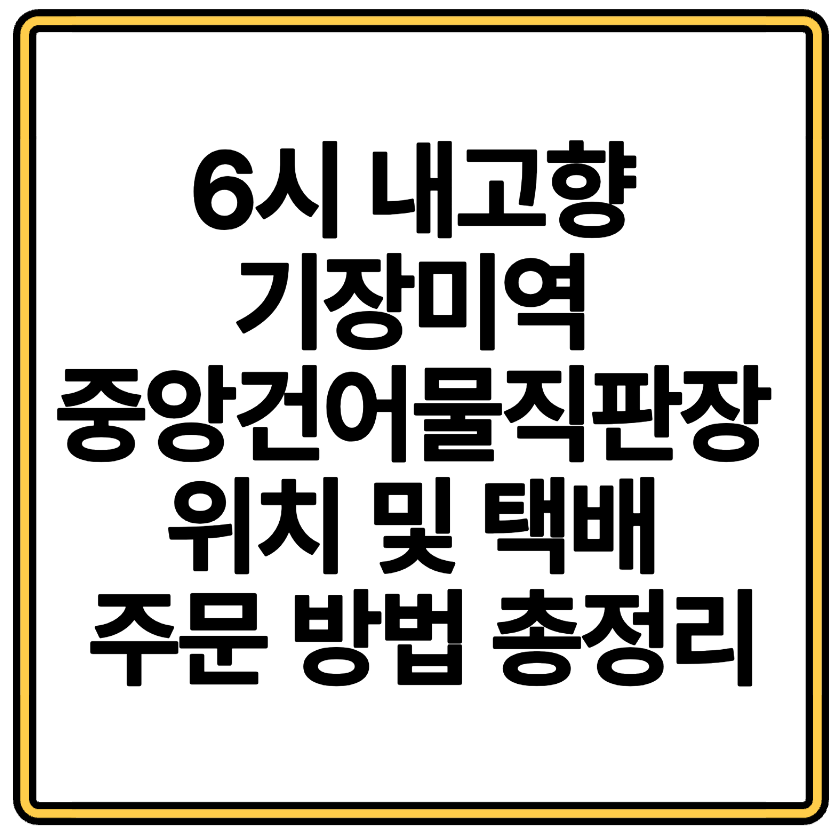 6시 내고향 기장미역 중앙건어물직판장 위치 및 택배 주문 방법 총정리