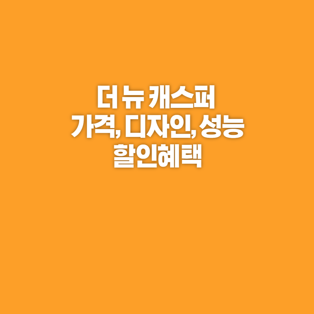더 뉴 캐스퍼, 캐스퍼, 캐스퍼 디자인, 캐스퍼 가격, 캐스퍼 가격표, 캐스퍼 제원, 캐스퍼 성능, 캐스퍼 연비, 캐스퍼 할인혜택, 캐스퍼 시승, 캐스퍼 구매, 더 뉴 캐스퍼 가격, 더 뉴 캐스퍼 제원
