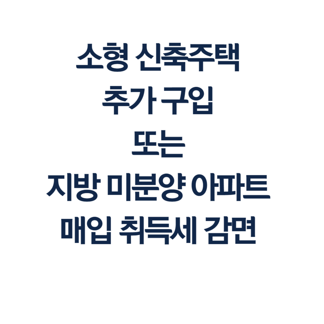 소형 신축주택 추가 구입 또는 지방 미분양 아파트 매입 취득세 감면