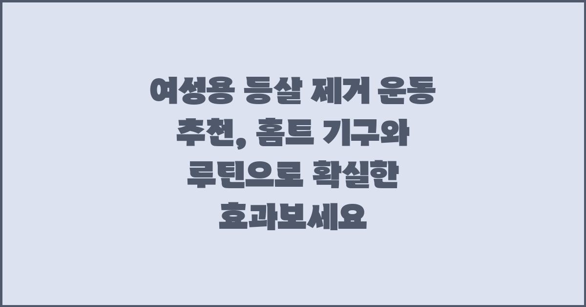 여성용 등살 제거 운동 추천: 홈트레이닝 기구 및 루틴