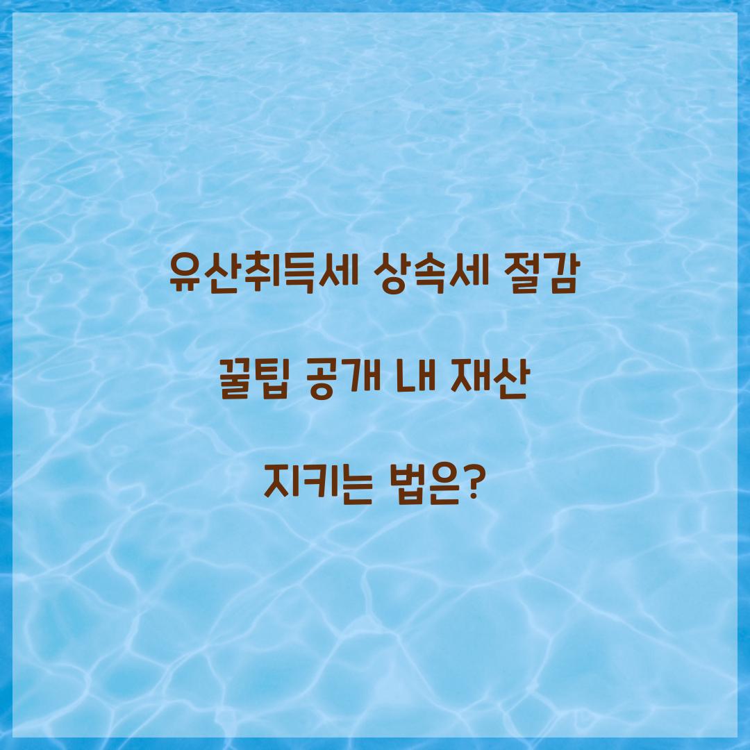 유산취득세 상속세 절감 꿀팁